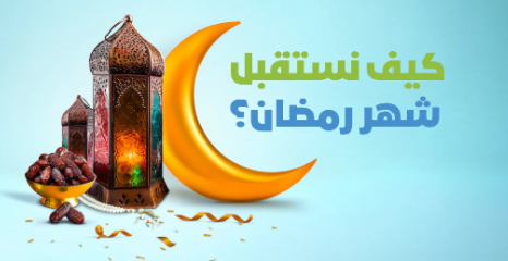 كيف نستقبل رمضان؟ وأفضل الأعمال فيه